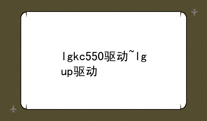 lgkc550驱动~lgup驱动