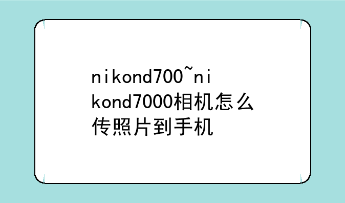 nikond700~nikond7000相机怎么传照片到手机