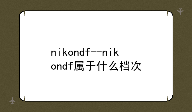 nikondf--nikondf属于什么档次