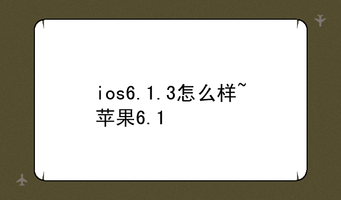 ios6.1.3怎么样~苹果6.1